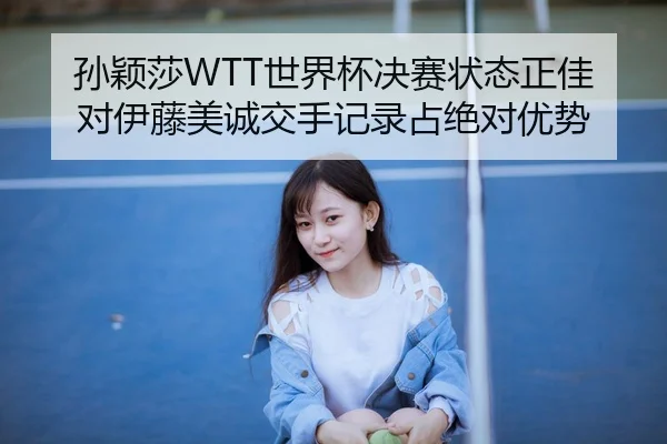 孙颖莎WTT世界杯决赛状态正佳 对伊藤美诚交手记录占绝对优势