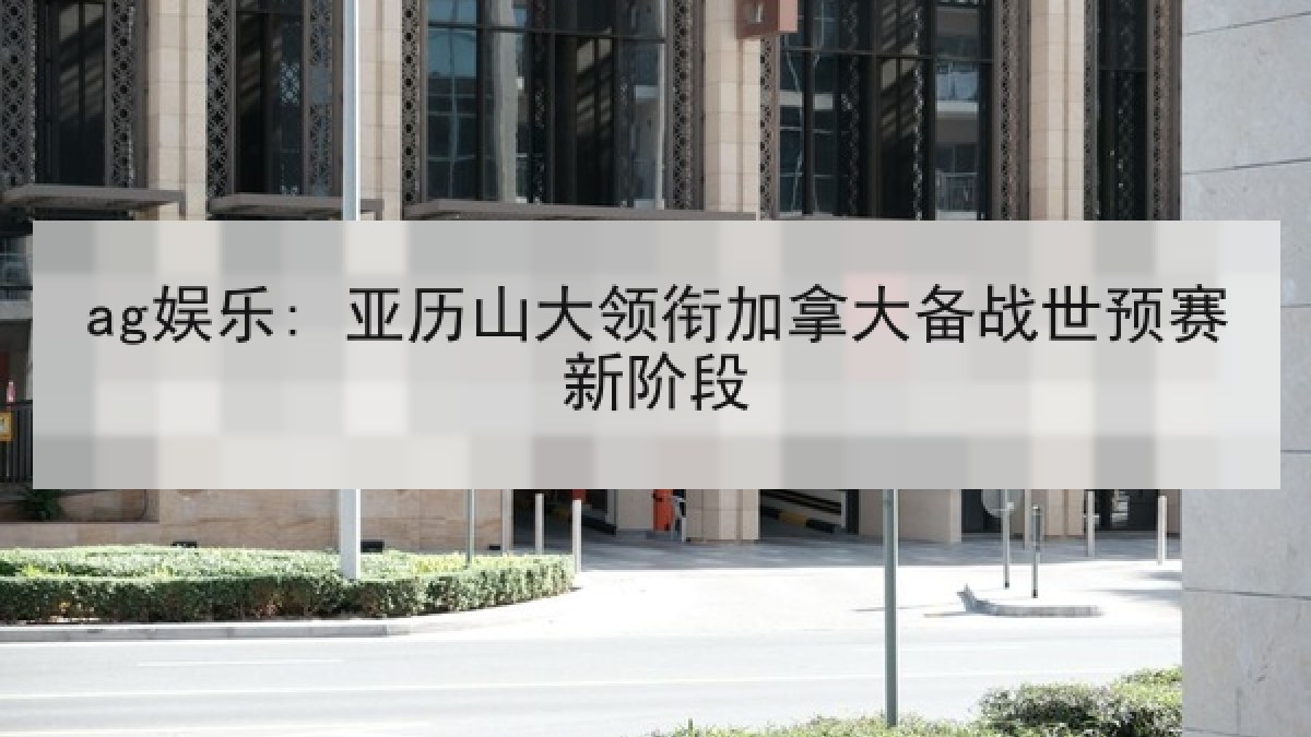 ag娱乐: 亚历山大领衔加拿大备战世预赛新阶段