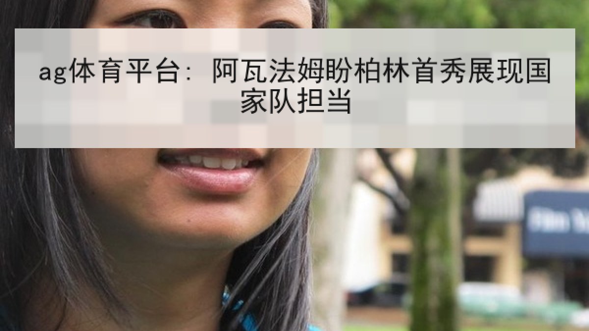ag体育平台: 阿瓦法姆盼柏林首秀展现国家队担当