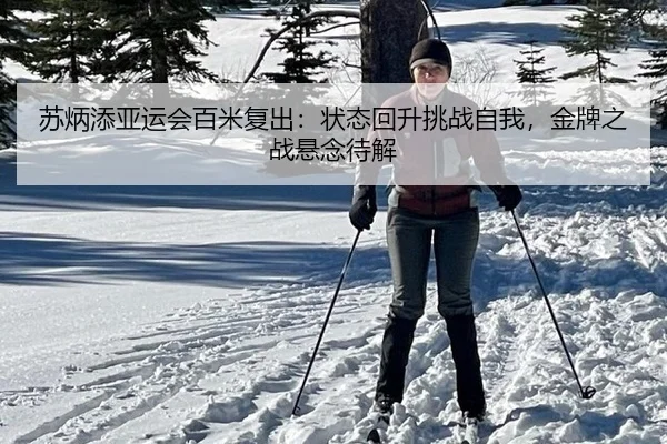 苏炳添亚运会百米复出：状态回升挑战自我，金牌之战悬念待解