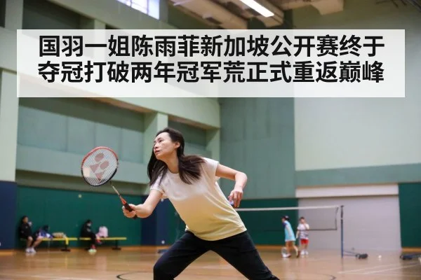 国羽一姐陈雨菲新加坡公开赛终于夺冠打破两年冠军荒正式重返巅峰