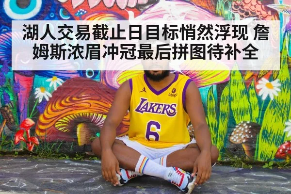 湖人交易截止日目标悄然浮现 詹姆斯浓眉冲冠最后拼图待补全