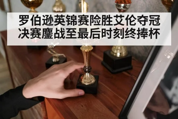 罗伯逊英锦赛险胜艾伦夺冠 决赛鏖战至最后时刻终捧杯