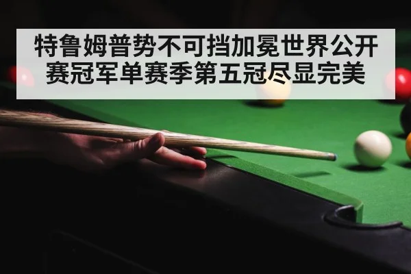 特鲁姆普势不可挡加冕世界公开赛冠军单赛季第五冠尽显完美