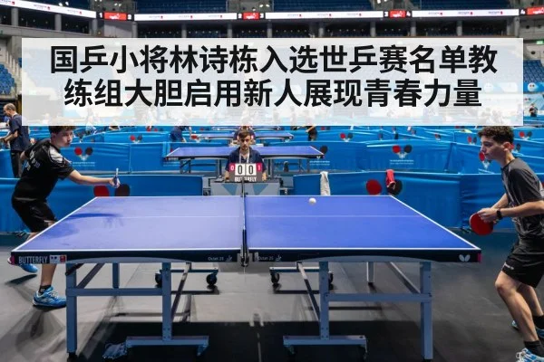 国乒小将林诗栋入选世乒赛名单教练组大胆启用新人展现青春力量