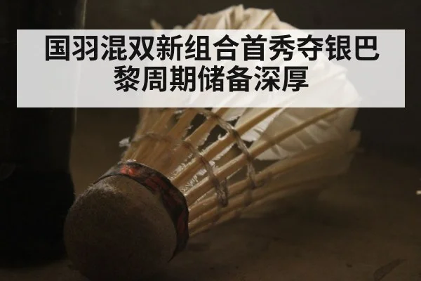 国羽混双新组合首秀夺银巴黎周期储备深厚