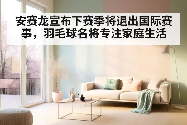 安赛龙宣布下赛季将退出国际赛事，羽毛球名将专注家庭生活